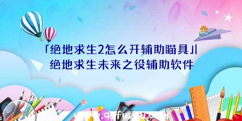 「绝地求生2怎么开辅助瞄具」|绝地求生未来之役辅助软件